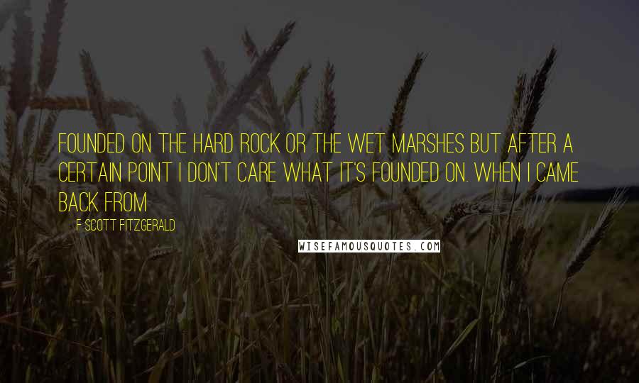 F Scott Fitzgerald Quotes: founded on the hard rock or the wet marshes but after a certain point I don't care what it's founded on. When I came back from