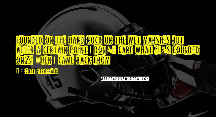 F Scott Fitzgerald Quotes: founded on the hard rock or the wet marshes but after a certain point I don't care what it's founded on. When I came back from