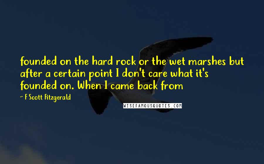 F Scott Fitzgerald Quotes: founded on the hard rock or the wet marshes but after a certain point I don't care what it's founded on. When I came back from