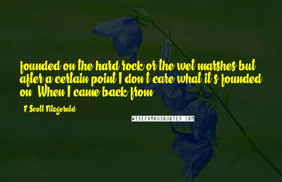 F Scott Fitzgerald Quotes: founded on the hard rock or the wet marshes but after a certain point I don't care what it's founded on. When I came back from