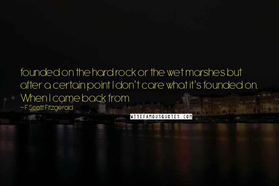 F Scott Fitzgerald Quotes: founded on the hard rock or the wet marshes but after a certain point I don't care what it's founded on. When I came back from