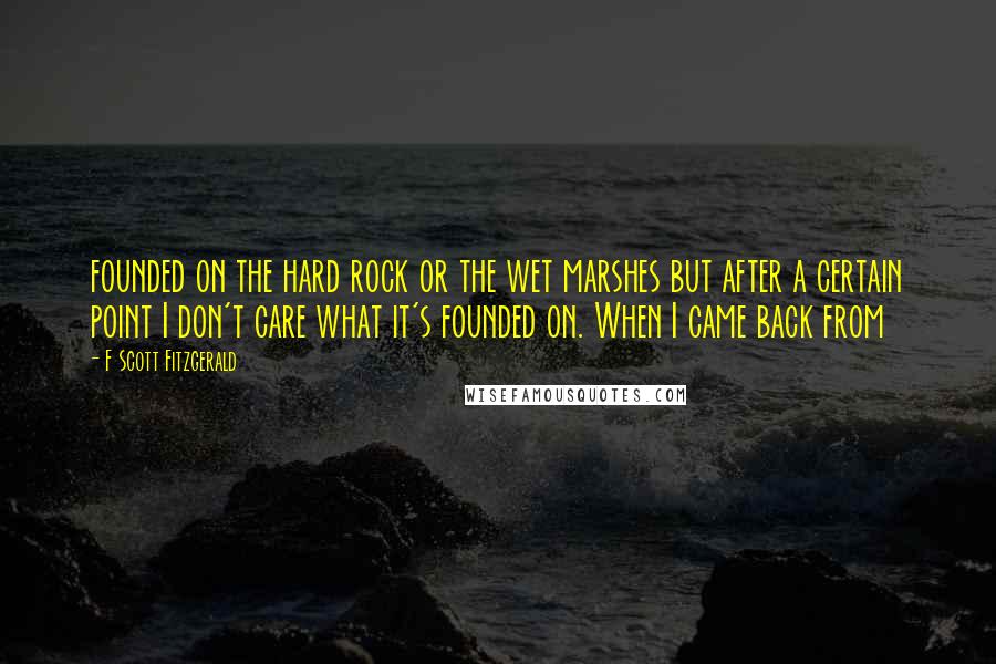 F Scott Fitzgerald Quotes: founded on the hard rock or the wet marshes but after a certain point I don't care what it's founded on. When I came back from