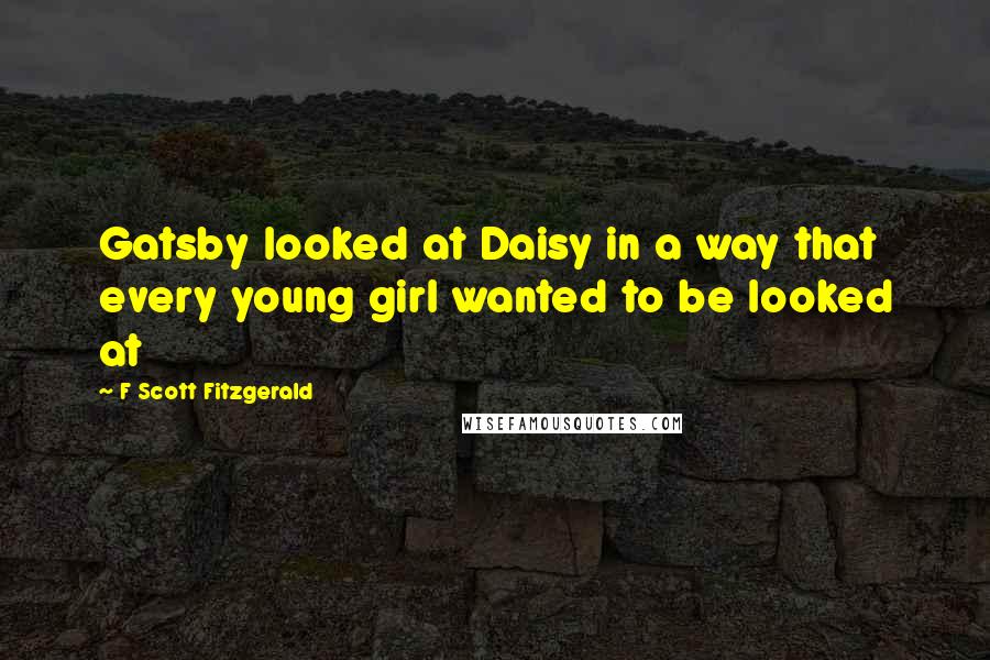 F Scott Fitzgerald Quotes: Gatsby looked at Daisy in a way that every young girl wanted to be looked at