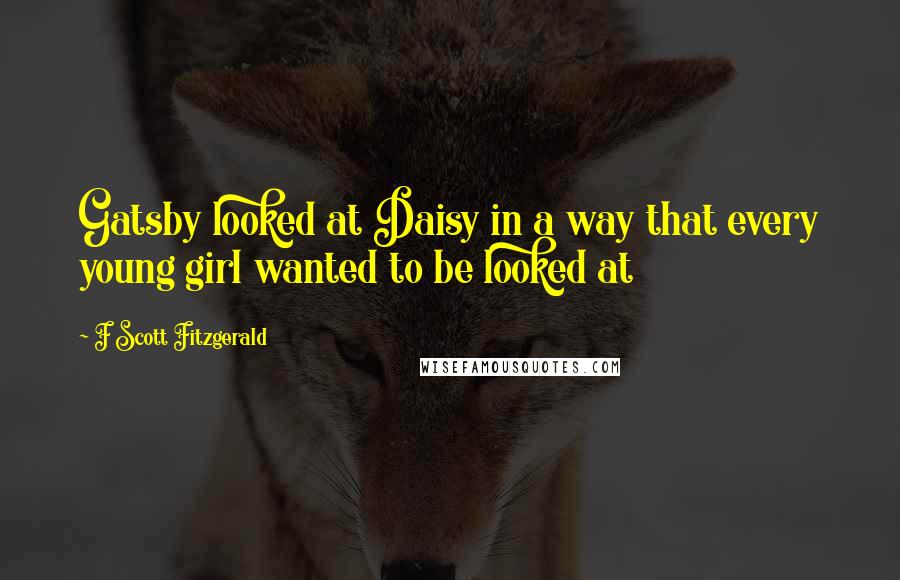 F Scott Fitzgerald Quotes: Gatsby looked at Daisy in a way that every young girl wanted to be looked at