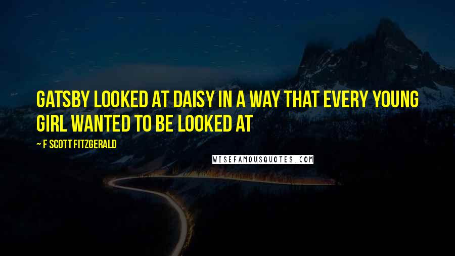 F Scott Fitzgerald Quotes: Gatsby looked at Daisy in a way that every young girl wanted to be looked at