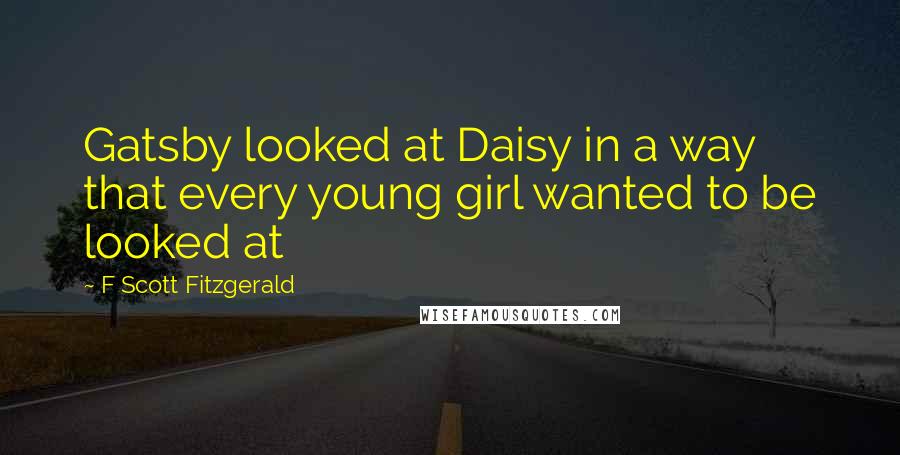 F Scott Fitzgerald Quotes: Gatsby looked at Daisy in a way that every young girl wanted to be looked at