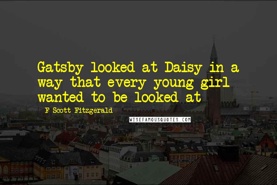 F Scott Fitzgerald Quotes: Gatsby looked at Daisy in a way that every young girl wanted to be looked at