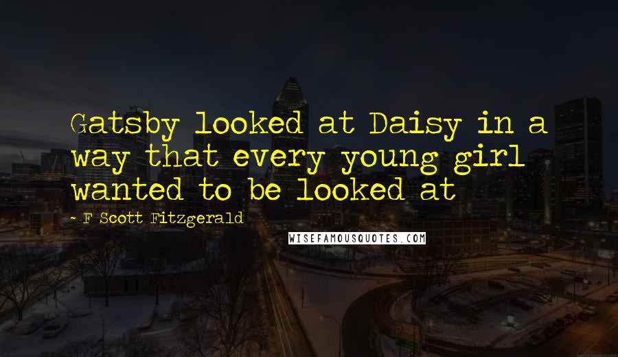 F Scott Fitzgerald Quotes: Gatsby looked at Daisy in a way that every young girl wanted to be looked at
