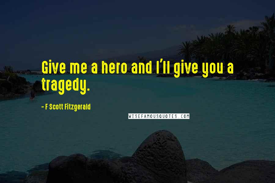 F Scott Fitzgerald Quotes: Give me a hero and I'll give you a tragedy.