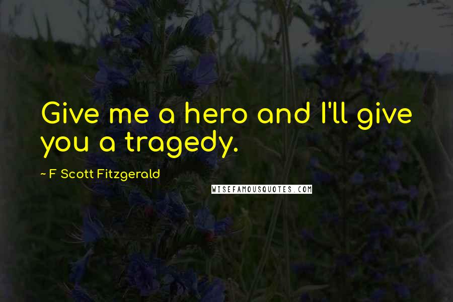 F Scott Fitzgerald Quotes: Give me a hero and I'll give you a tragedy.