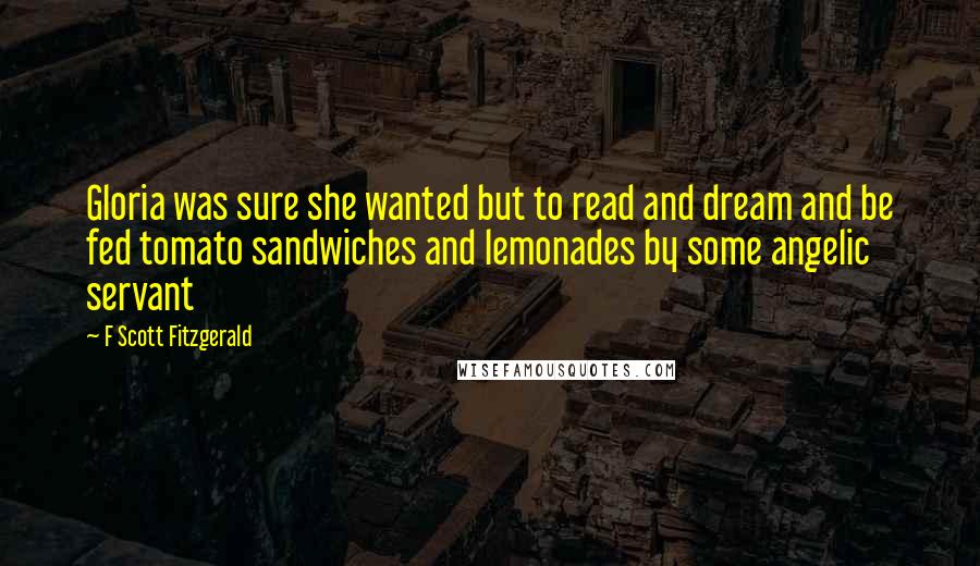 F Scott Fitzgerald Quotes: Gloria was sure she wanted but to read and dream and be fed tomato sandwiches and lemonades by some angelic servant