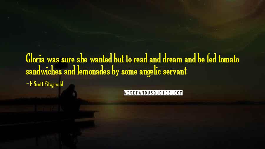 F Scott Fitzgerald Quotes: Gloria was sure she wanted but to read and dream and be fed tomato sandwiches and lemonades by some angelic servant