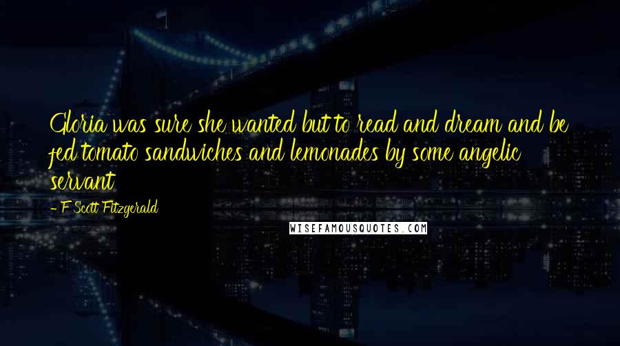 F Scott Fitzgerald Quotes: Gloria was sure she wanted but to read and dream and be fed tomato sandwiches and lemonades by some angelic servant