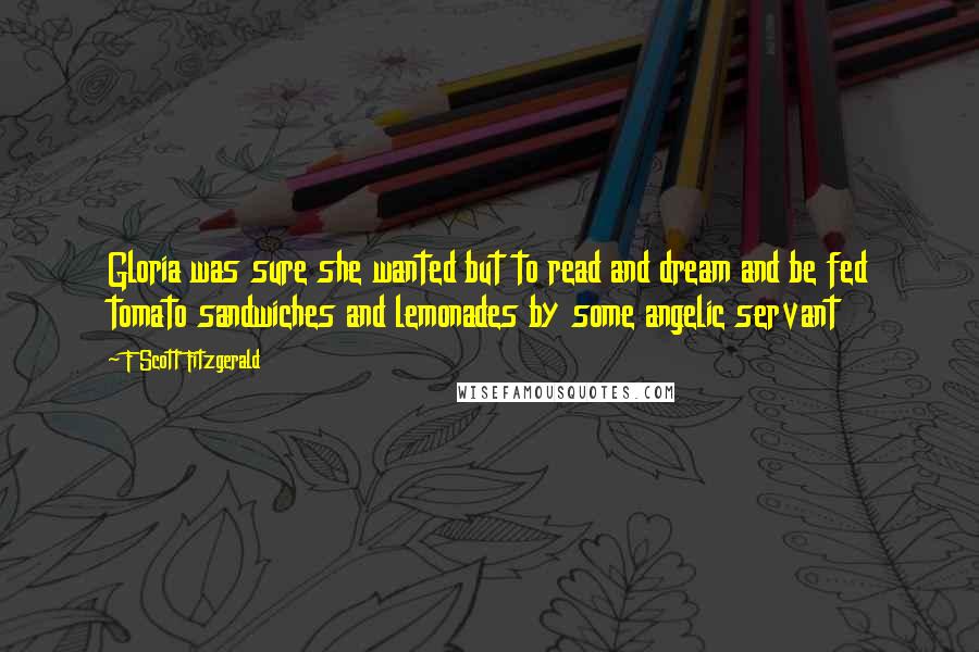 F Scott Fitzgerald Quotes: Gloria was sure she wanted but to read and dream and be fed tomato sandwiches and lemonades by some angelic servant