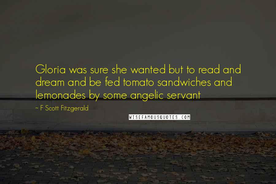 F Scott Fitzgerald Quotes: Gloria was sure she wanted but to read and dream and be fed tomato sandwiches and lemonades by some angelic servant