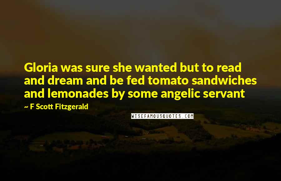F Scott Fitzgerald Quotes: Gloria was sure she wanted but to read and dream and be fed tomato sandwiches and lemonades by some angelic servant