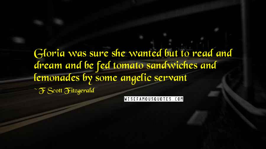 F Scott Fitzgerald Quotes: Gloria was sure she wanted but to read and dream and be fed tomato sandwiches and lemonades by some angelic servant