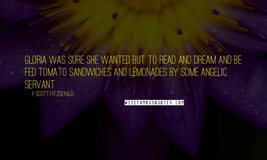 F Scott Fitzgerald Quotes: Gloria was sure she wanted but to read and dream and be fed tomato sandwiches and lemonades by some angelic servant