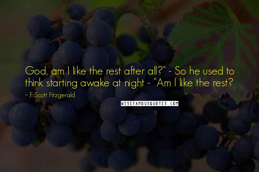 F Scott Fitzgerald Quotes: God, am I like the rest after all?" - So he used to think starting awake at night - "Am I like the rest?
