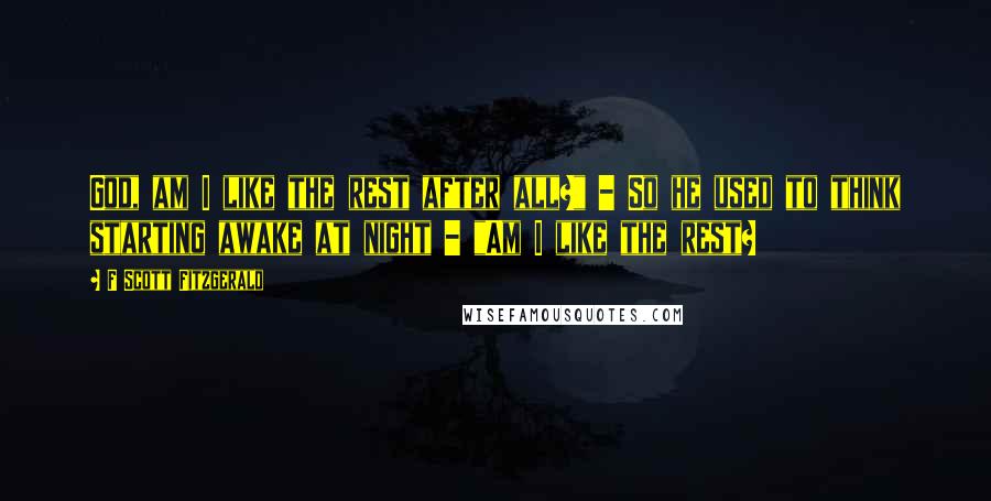 F Scott Fitzgerald Quotes: God, am I like the rest after all?" - So he used to think starting awake at night - "Am I like the rest?