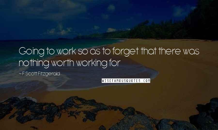 F Scott Fitzgerald Quotes: Going to work so as to forget that there was nothing worth working for