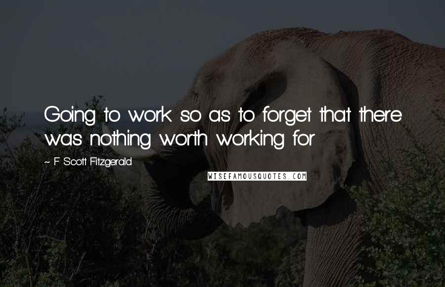 F Scott Fitzgerald Quotes: Going to work so as to forget that there was nothing worth working for