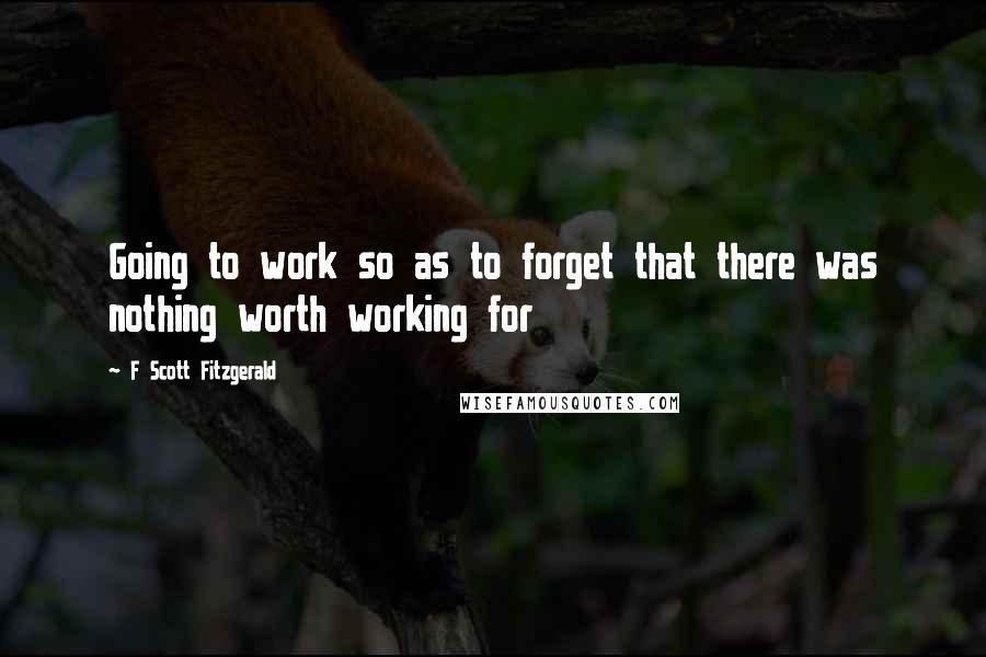 F Scott Fitzgerald Quotes: Going to work so as to forget that there was nothing worth working for