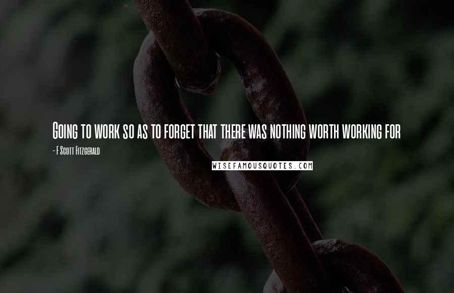 F Scott Fitzgerald Quotes: Going to work so as to forget that there was nothing worth working for