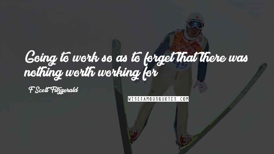 F Scott Fitzgerald Quotes: Going to work so as to forget that there was nothing worth working for