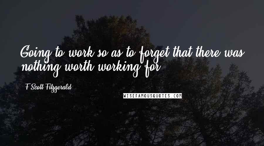 F Scott Fitzgerald Quotes: Going to work so as to forget that there was nothing worth working for