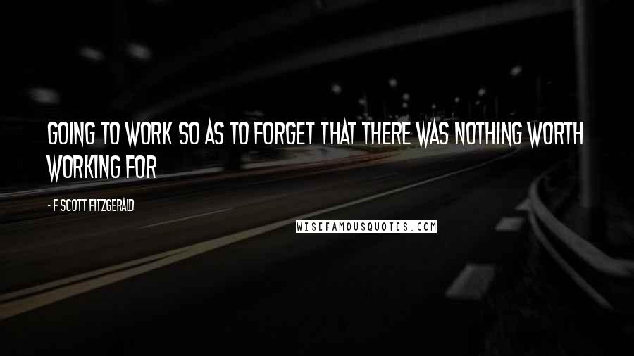 F Scott Fitzgerald Quotes: Going to work so as to forget that there was nothing worth working for