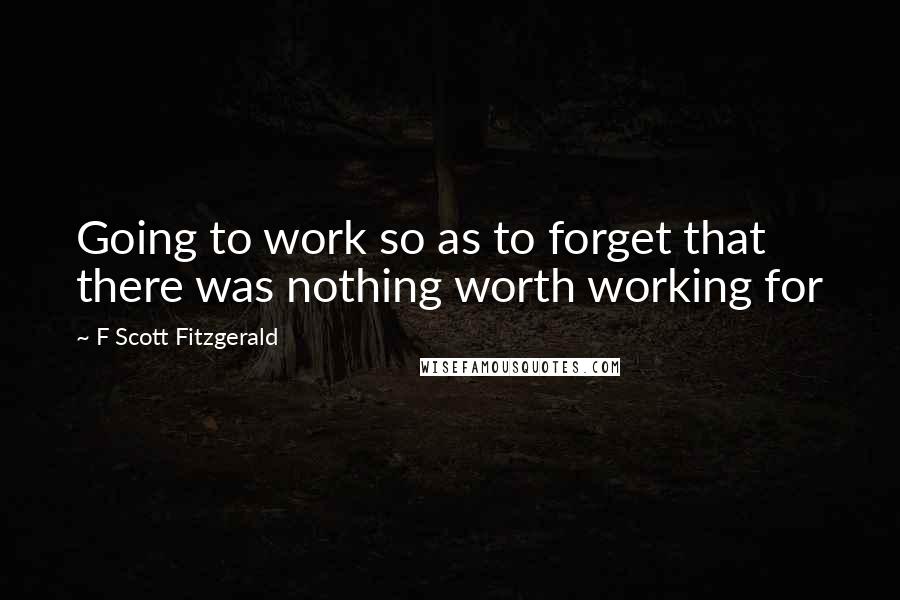 F Scott Fitzgerald Quotes: Going to work so as to forget that there was nothing worth working for