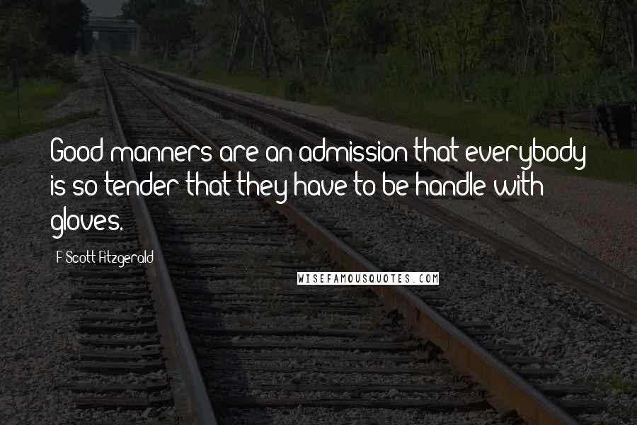 F Scott Fitzgerald Quotes: Good manners are an admission that everybody is so tender that they have to be handle with gloves.