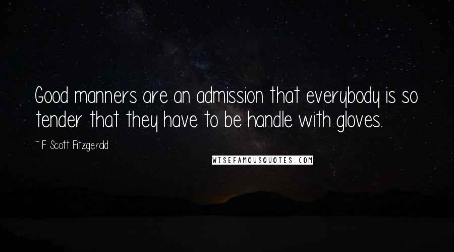 F Scott Fitzgerald Quotes: Good manners are an admission that everybody is so tender that they have to be handle with gloves.