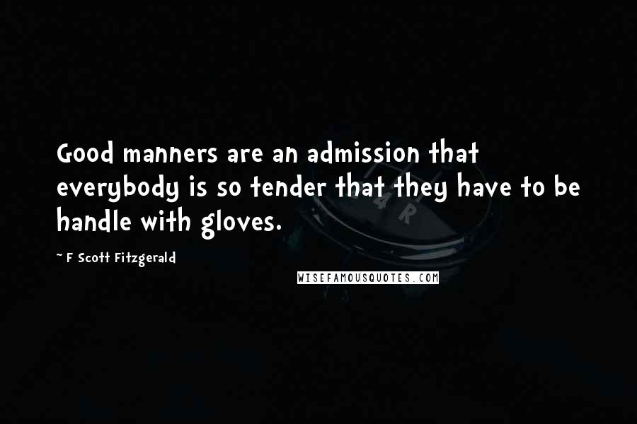 F Scott Fitzgerald Quotes: Good manners are an admission that everybody is so tender that they have to be handle with gloves.