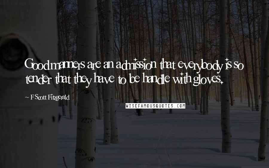 F Scott Fitzgerald Quotes: Good manners are an admission that everybody is so tender that they have to be handle with gloves.