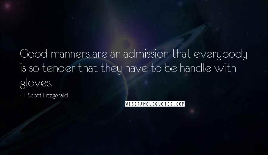 F Scott Fitzgerald Quotes: Good manners are an admission that everybody is so tender that they have to be handle with gloves.