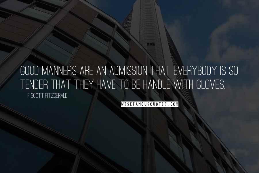 F Scott Fitzgerald Quotes: Good manners are an admission that everybody is so tender that they have to be handle with gloves.