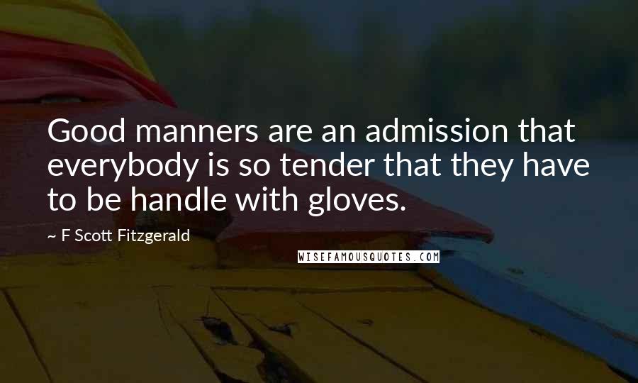 F Scott Fitzgerald Quotes: Good manners are an admission that everybody is so tender that they have to be handle with gloves.