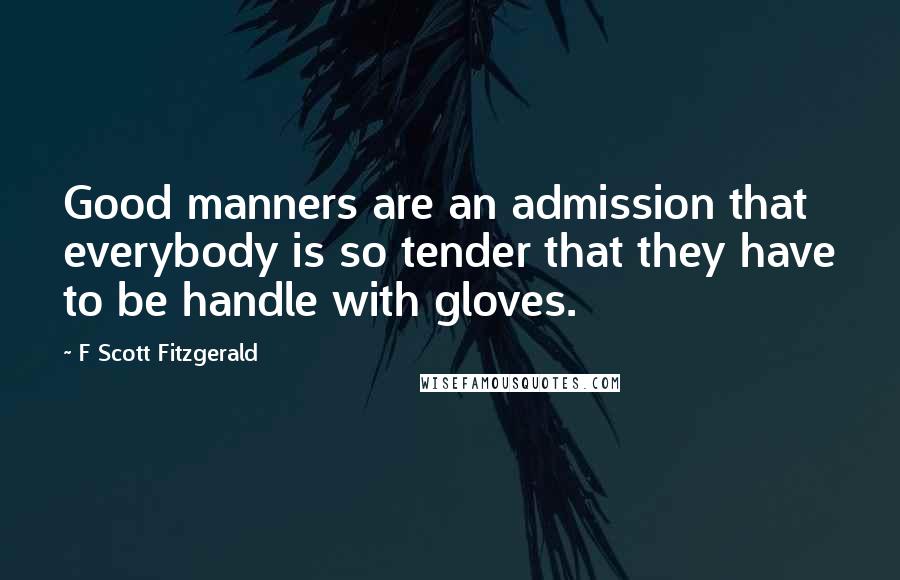 F Scott Fitzgerald Quotes: Good manners are an admission that everybody is so tender that they have to be handle with gloves.
