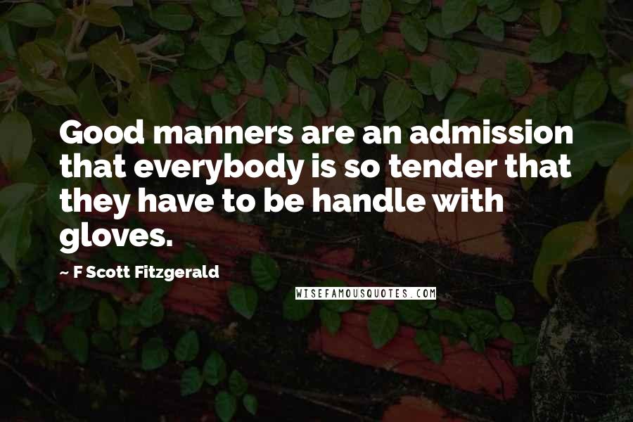 F Scott Fitzgerald Quotes: Good manners are an admission that everybody is so tender that they have to be handle with gloves.