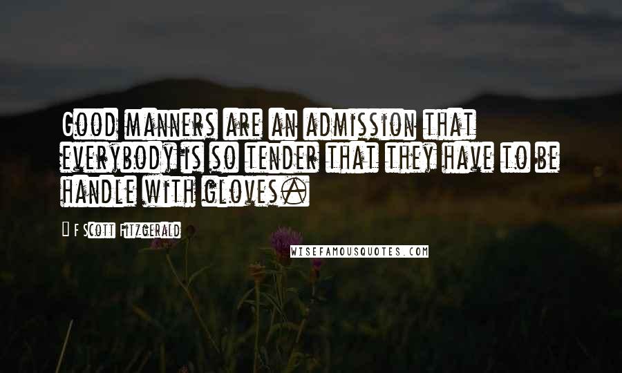 F Scott Fitzgerald Quotes: Good manners are an admission that everybody is so tender that they have to be handle with gloves.