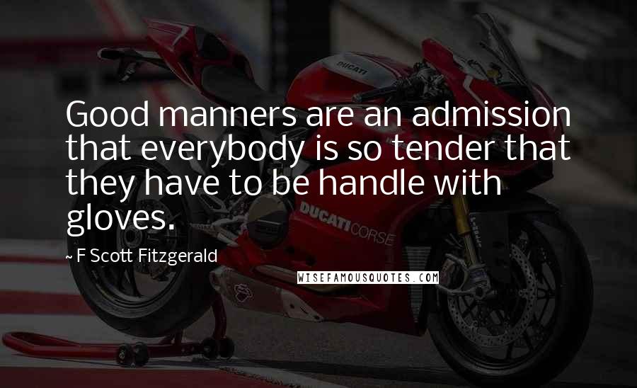 F Scott Fitzgerald Quotes: Good manners are an admission that everybody is so tender that they have to be handle with gloves.