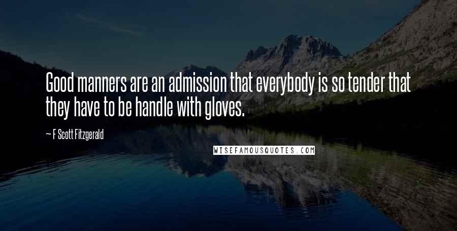 F Scott Fitzgerald Quotes: Good manners are an admission that everybody is so tender that they have to be handle with gloves.
