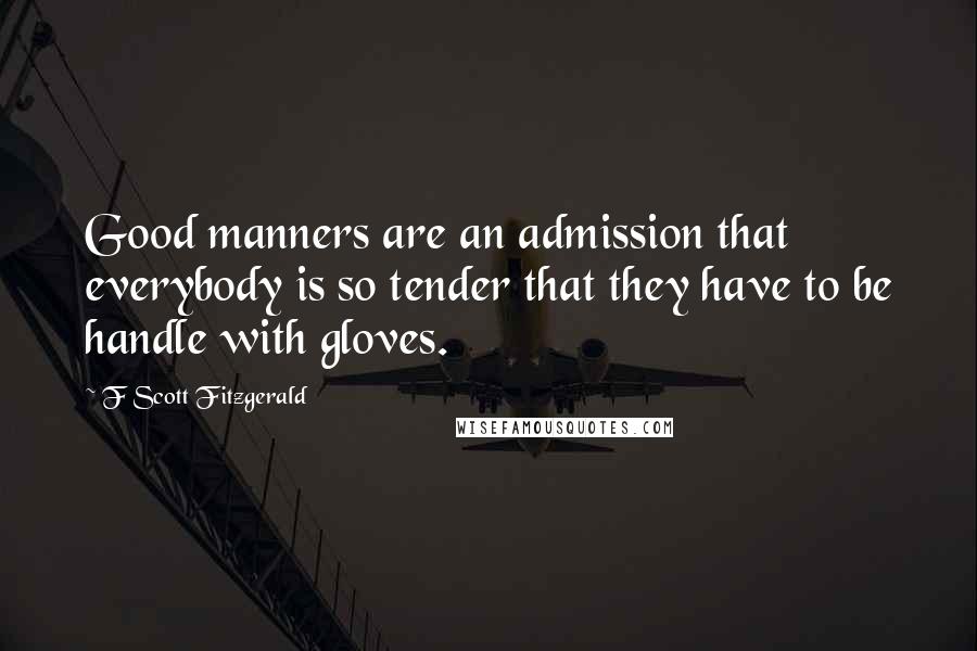 F Scott Fitzgerald Quotes: Good manners are an admission that everybody is so tender that they have to be handle with gloves.