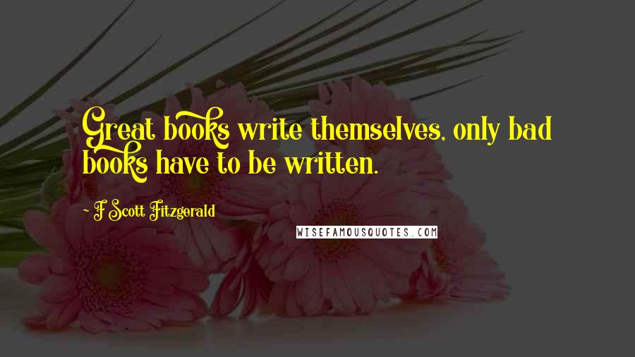 F Scott Fitzgerald Quotes: Great books write themselves, only bad books have to be written.