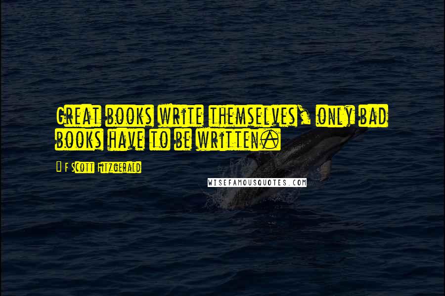 F Scott Fitzgerald Quotes: Great books write themselves, only bad books have to be written.