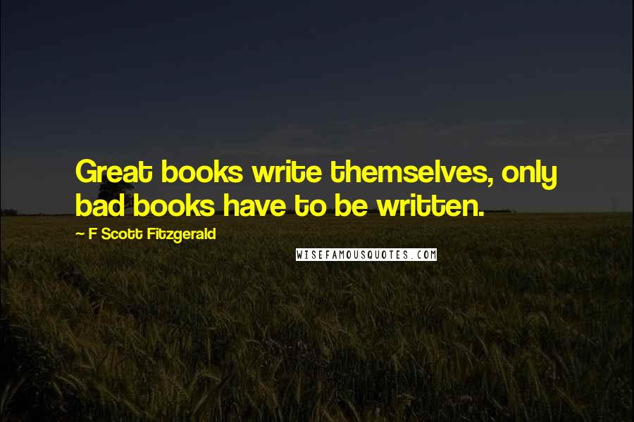 F Scott Fitzgerald Quotes: Great books write themselves, only bad books have to be written.