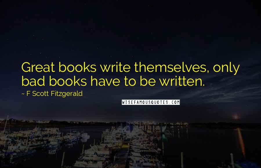 F Scott Fitzgerald Quotes: Great books write themselves, only bad books have to be written.