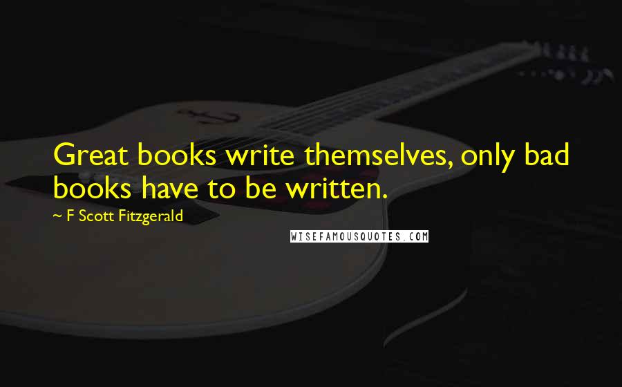 F Scott Fitzgerald Quotes: Great books write themselves, only bad books have to be written.
